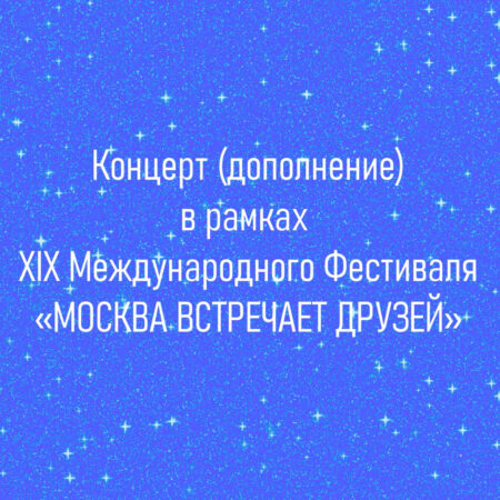 Концерт (дополнение) в рамках XIX Международного Фестиваля «Москва встречает друзей»